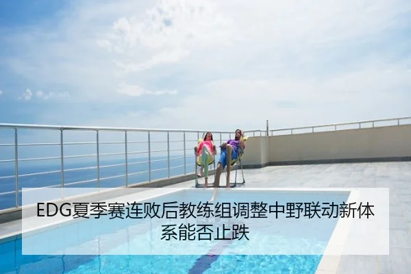 EDG夏季赛连败后教练组调整中野联动新体系能否止跌