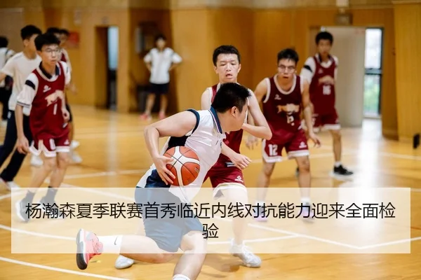 杨瀚森夏季联赛首秀临近内线对抗能力迎来全面检验 | HTH